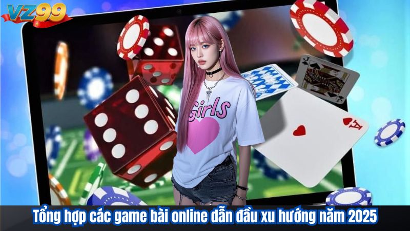 Tổng hợp các game bài online dẫn đầu xu hướng năm 2025