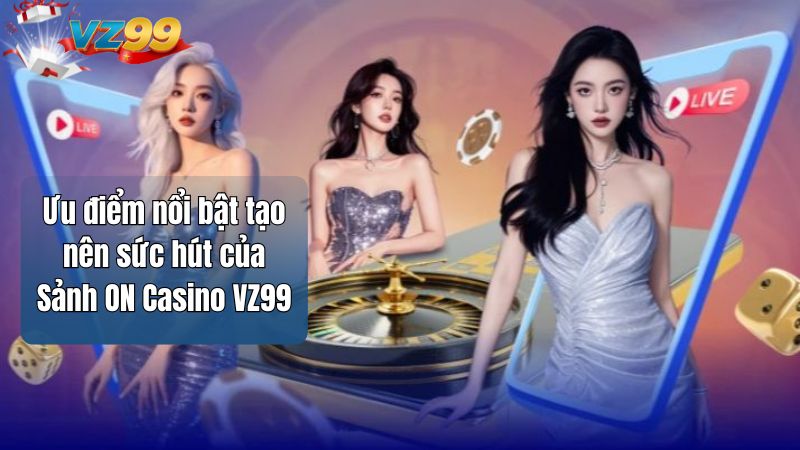 Ưu điểm nổi bật tạo nên sức hút của Sảnh ON Casino VZ99
